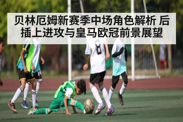 贝林厄姆新赛季中场角色解析 后插上进攻与皇马欧冠前景展望