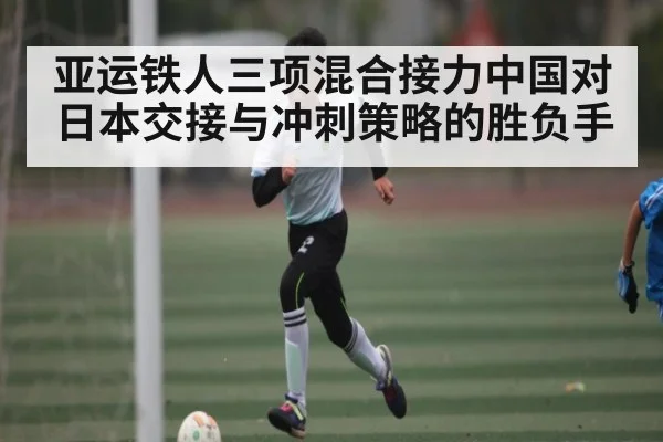 亚运铁人三项混合接力中国对日本交接与冲刺策略的胜负手