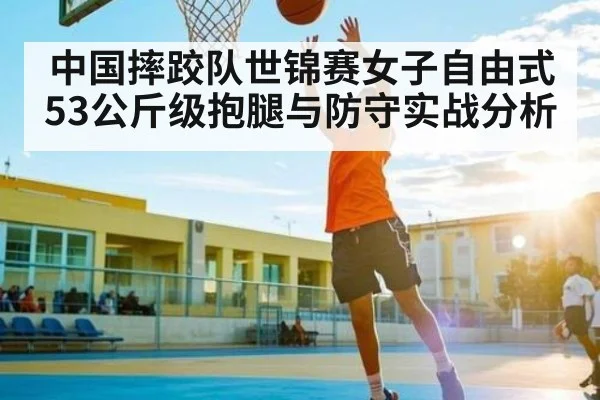 中国摔跤队世锦赛女子自由式53公斤级抱腿与防守实战分析