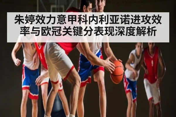 朱婷效力意甲科内利亚诺进攻效率与欧冠关键分表现深度解析