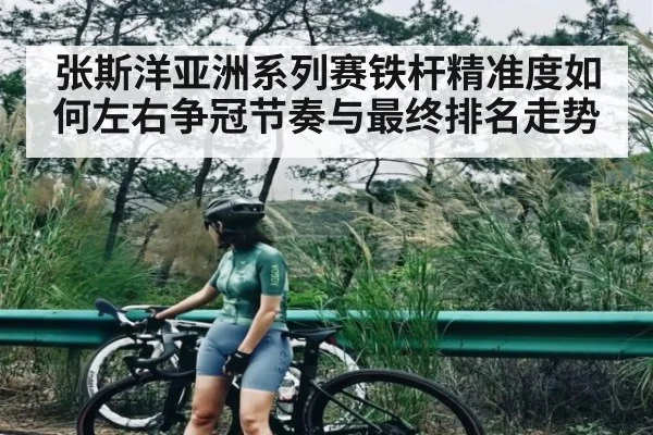 张斯洋亚洲系列赛铁杆精准度如何左右争冠节奏与最终排名走势